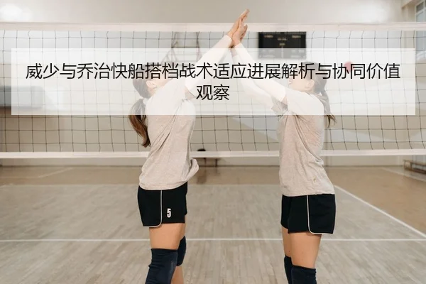 威少与乔治快船搭档战术适应进展解析与协同价值观察